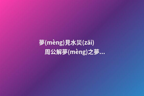 夢(mèng)見水災(zāi)　周公解夢(mèng)之夢(mèng)到水災(zāi)